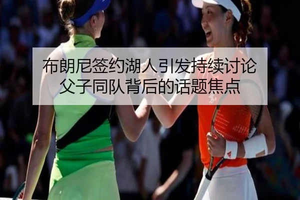 布朗尼签约湖人引发持续讨论 父子同队背后的话题焦点