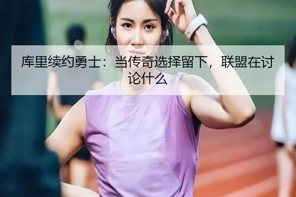 库里续约勇士：当传奇选择留下，联盟在讨论什么