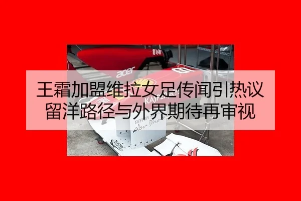 王霜加盟维拉女足传闻引热议 留洋路径与外界期待再审视