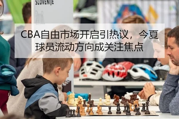 CBA自由市场开启引热议，今夏球员流动方向成关注焦点